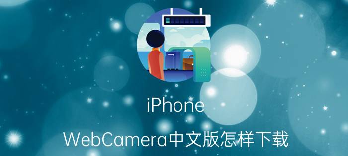 iPhone WebCamera中文版怎样下载 WebCamera中文版使用教程【详解】